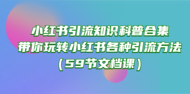 （10223期）小红书引流知识科普合集，带你玩转小红书各种引流方法（59节文档课）-众缘演示