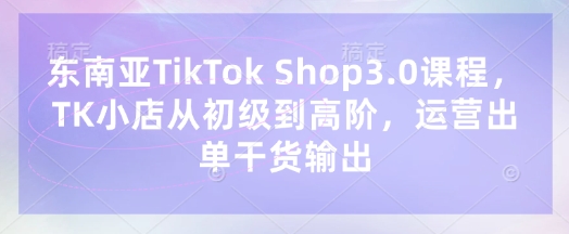 东南亚TikTok Shop3.0课程，TK小店​从初级到高阶，运营出单干货输出-众缘演示