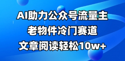 公众号流量主老物件冷门赛道,AI助力,文章阅读轻松10w+,全流程详细教程-众缘演示